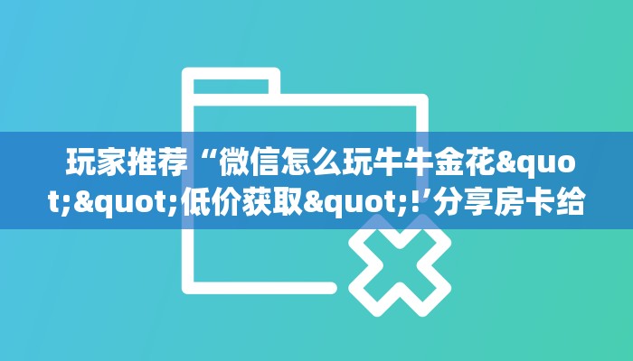 玩家推荐“微信怎么玩牛牛金花""低价获取"!’分享房卡给大家 玩家推荐“微信怎么玩牛牛金花""低价获取"!’分享房卡给大家