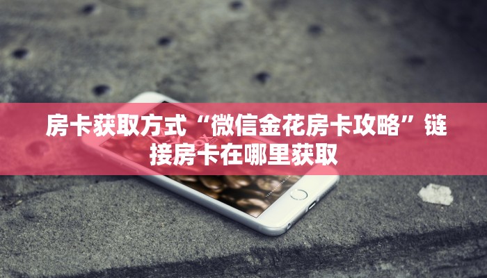 房卡获取方式“微信金花房卡攻略”链接房卡在哪里获取 房卡获取方式“微信金花房卡攻略”链接房卡在哪里获取