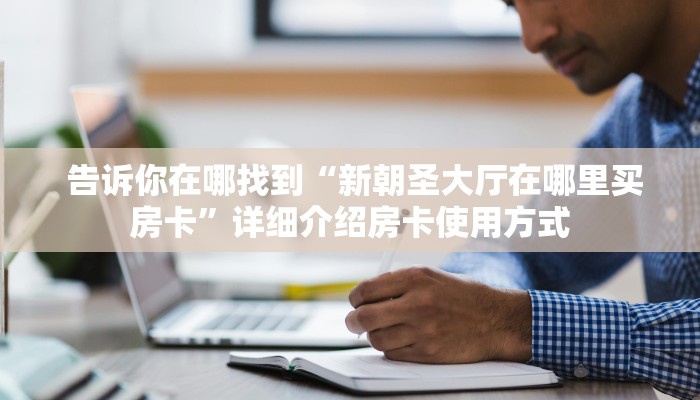告诉你在哪找到“新朝圣大厅在哪里买房卡”详细介绍房卡使用方式 告诉你在哪找到“新朝圣大厅在哪里买房卡”详细介绍房卡使用方式