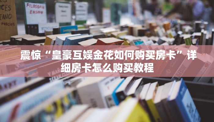 震惊“皇豪互娱金花如何购买房卡”详细房卡怎么购买教程 震惊“皇豪互娱金花如何购买房卡”详细房卡怎么购买教程