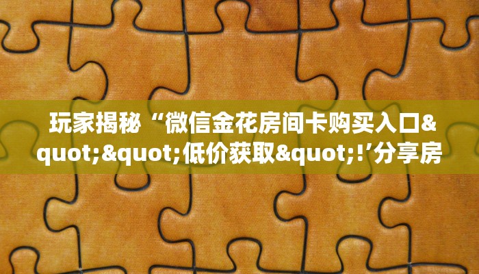 玩家揭秘“微信金花房间卡购买入口""低价获取"!’分享房卡给大家 玩家揭秘“微信金花房间卡购买入口""低价获取"!’分享房卡给大家