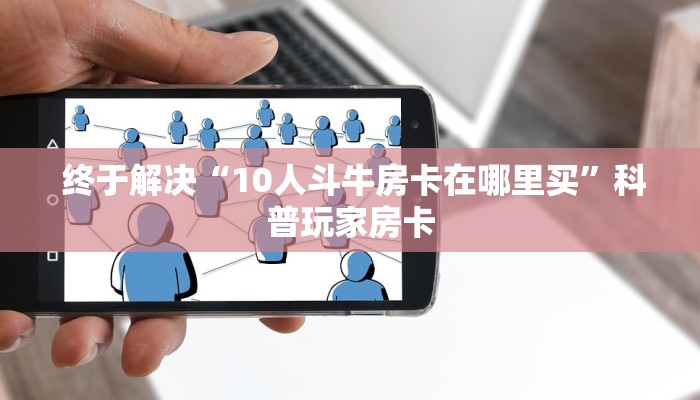  终于解决“10人斗牛房卡在哪里买”科普玩家房卡