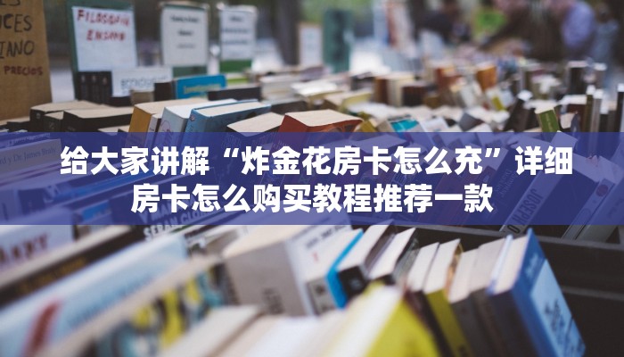  给大家讲解“炸金花房卡怎么充”详细房卡怎么购买教程推荐一款