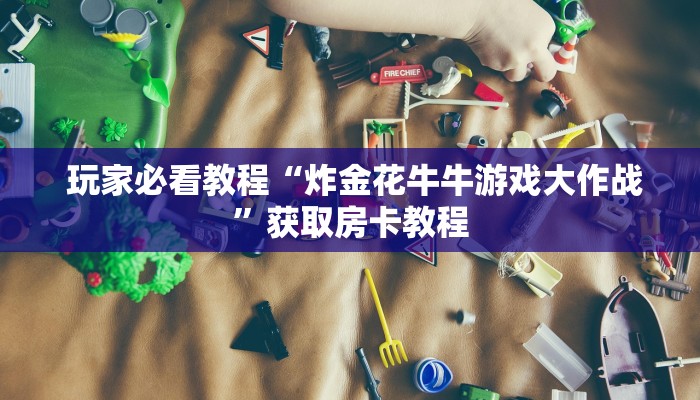 玩家必看教程“炸金花牛牛游戏大作战”获取房卡教程