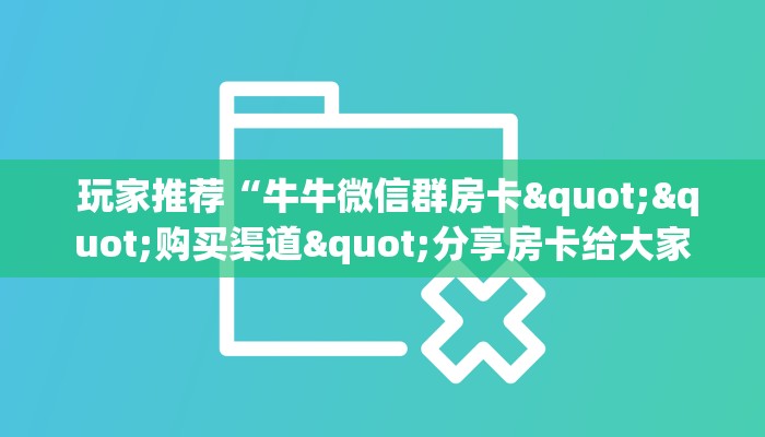  玩家推荐“牛牛微信群房卡""购买渠道"分享房卡给大家