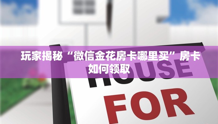  玩家揭秘“微信金花房卡哪里买”房卡如何领取