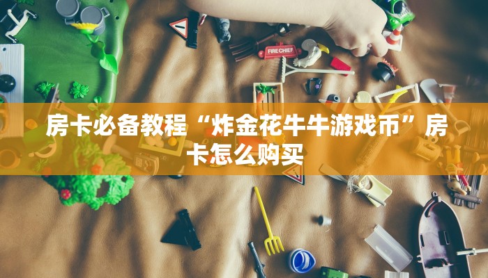 房卡必备教程“炸金花牛牛游戏币”房卡怎么购买