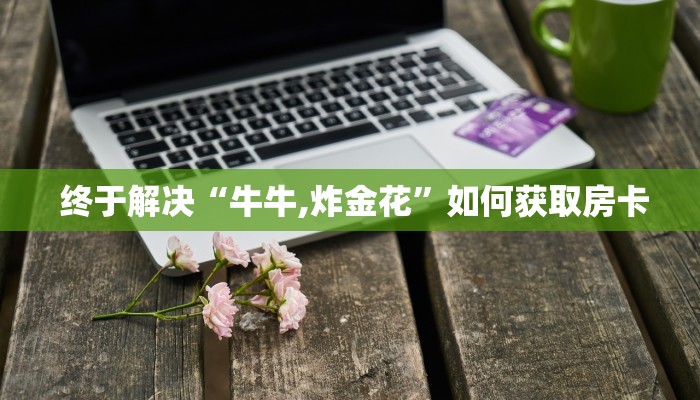  终于解决“牛牛,炸金花”如何获取房卡