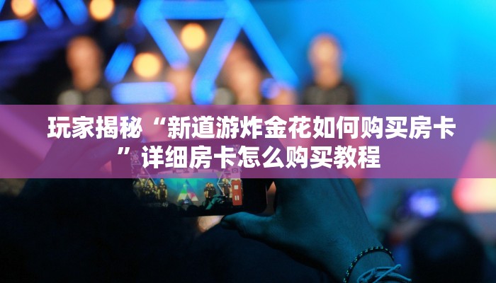 玩家揭秘“新道游炸金花如何购买房卡”详细房卡怎么购买教程 玩家揭秘“新道游炸金花如何购买房卡”详细房卡怎么购买教程