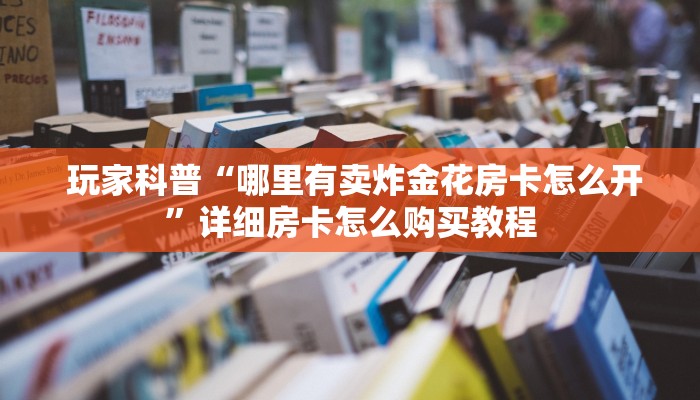 玩家科普“哪里有卖炸金花房卡怎么开”详细房卡怎么购买教程 玩家科普“哪里有卖炸金花房卡怎么开”详细房卡怎么购买教程