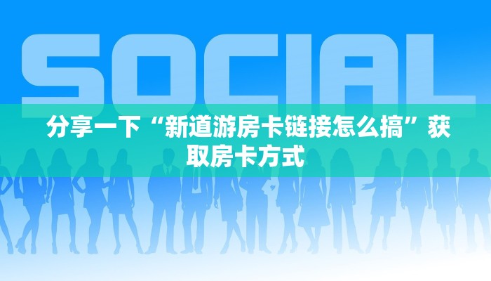 分享一下“新道游房卡链接怎么搞”获取房卡方式 分享一下“新道游房卡链接怎么搞”获取房卡方式