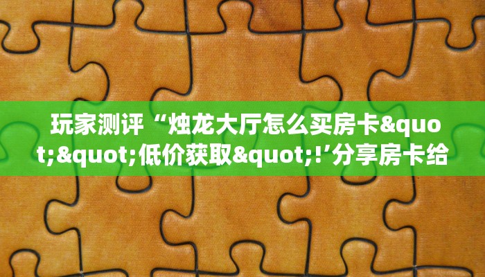 玩家测评“烛龙大厅怎么买房卡""低价获取"!’分享房卡给大家 玩家测评“烛龙大厅怎么买房卡""低价获取"!’分享房卡给大家