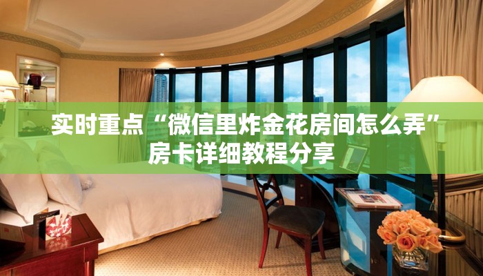 实时重点“微信里炸金花房间怎么弄”房卡详细教程分享 实时重点“微信里炸金花房间怎么弄”房卡详细教程分享