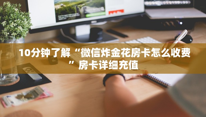 10分钟了解“微信炸金花房卡怎么收费”房卡详细充值 10分钟了解“微信炸金花房卡怎么收费”房卡详细充值