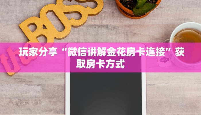 玩家分享“微信讲解金花房卡连接”获取房卡方式 玩家分享“微信讲解金花房卡连接”获取房卡方式