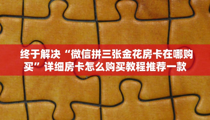 终于解决“微信拼三张金花房卡在哪购买”详细房卡怎么购买教程推荐一款 终于解决“微信拼三张金花房卡在哪购买”详细房卡怎么购买教程推荐一款
