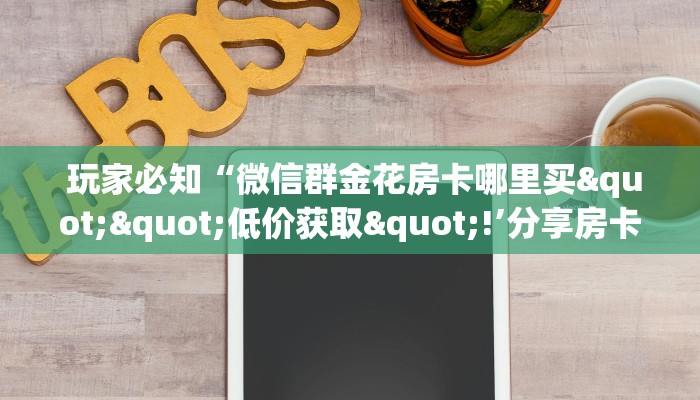 玩家必知“微信群金花房卡哪里买""低价获取"!’分享房卡给大家 玩家必知“微信群金花房卡哪里买""低价获取"!’分享房卡给大家