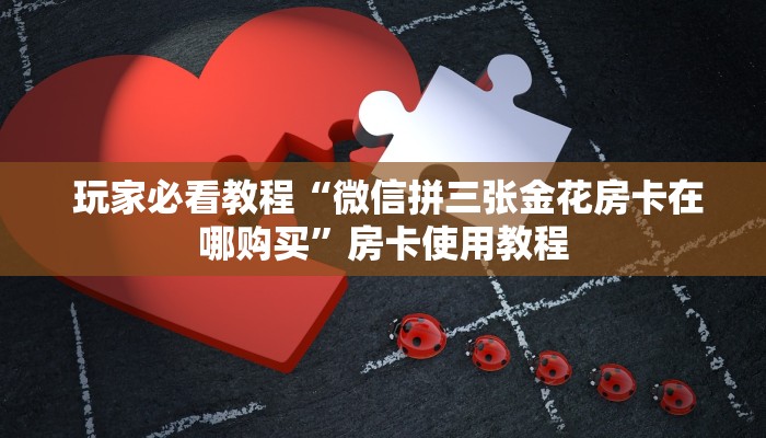 玩家必看教程“微信拼三张金花房卡在哪购买”房卡使用教程 玩家必看教程“微信拼三张金花房卡在哪购买”房卡使用教程