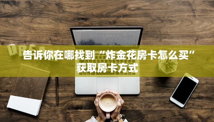  告诉你在哪找到“炸金花房卡怎么买”获取房卡方式