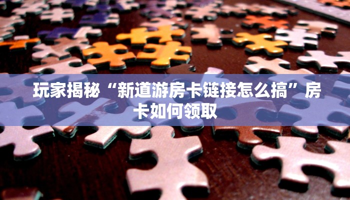 玩家揭秘“新道游房卡链接怎么搞”房卡如何领取 玩家揭秘“新道游房卡链接怎么搞”房卡如何领取