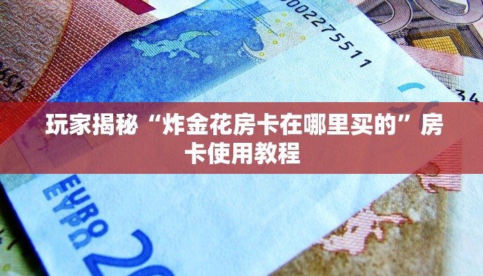 玩家揭秘“炸金花房卡在哪里买的”房卡使用教程 玩家揭秘“炸金花房卡在哪里买的”房卡使用教程