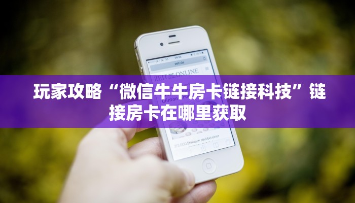 玩家攻略“微信牛牛房卡链接科技”链接房卡在哪里获取 玩家攻略“微信牛牛房卡链接科技”链接房卡在哪里获取
