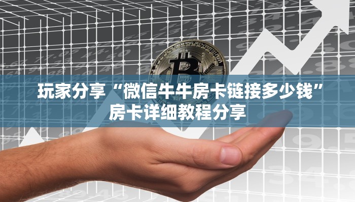 玩家分享“微信牛牛房卡链接多少钱”房卡详细教程分享 玩家分享“微信牛牛房卡链接多少钱”房卡详细教程分享