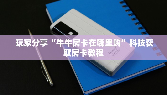 玩家分享“牛牛房卡在哪里购”科技获取房卡教程 玩家分享“牛牛房卡在哪里购”科技获取房卡教程