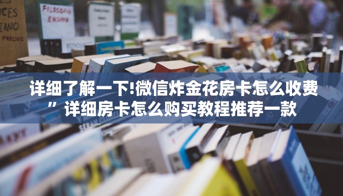 详细了解一下!微信炸金花房卡怎么收费”详细房卡怎么购买教程推荐一款 详细了解一下!微信炸金花房卡怎么收费”详细房卡怎么购买教程推荐一款