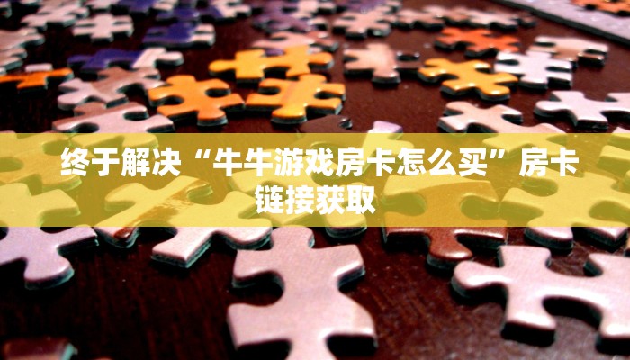 终于解决“牛牛游戏房卡怎么买”房卡链接获取 终于解决“牛牛游戏房卡怎么买”房卡链接获取