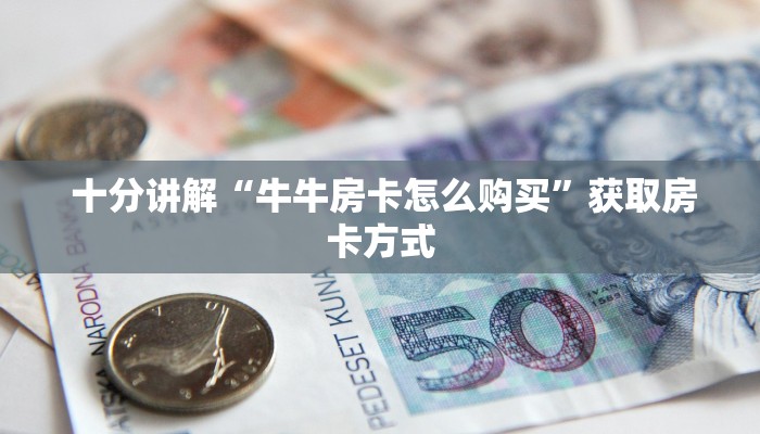 十分讲解“牛牛房卡怎么购买”获取房卡方式 十分讲解“牛牛房卡怎么购买”获取房卡方式