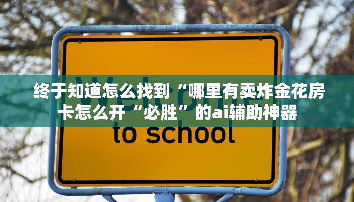 终于知道怎么找到“哪里有卖炸金花房卡怎么开“必胜”的ai辅助神器 终于知道怎么找到“哪里有卖炸金花房卡怎么开“必胜”的ai辅助神器