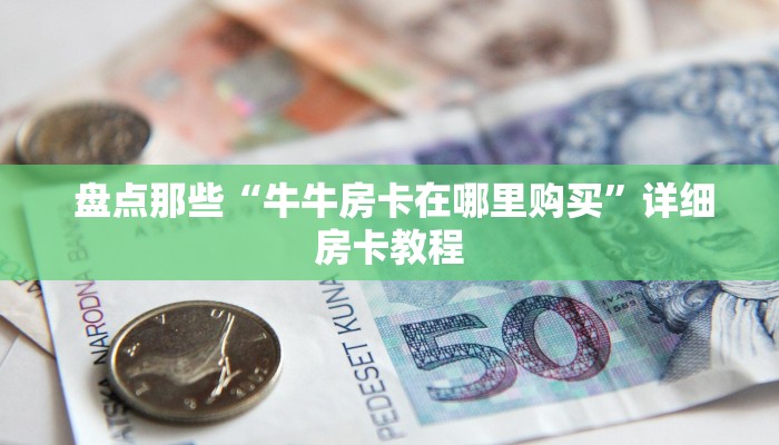 盘点那些“牛牛房卡在哪里购买”详细房卡教程 盘点那些“牛牛房卡在哪里购买”详细房卡教程