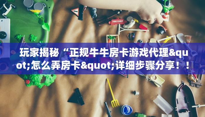 玩家揭秘“正规牛牛房卡游戏代理"怎么弄房卡"详细步骤分享!!! 玩家揭秘“正规牛牛房卡游戏代理"怎么弄房卡"详细步骤分享!!!