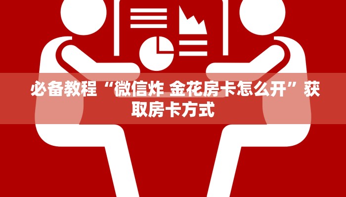 必备教程“微信炸 金花房卡怎么开”获取房卡方式 必备教程“微信炸 金花房卡怎么开”获取房卡方式
