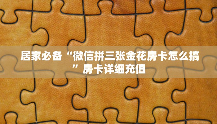 居家必备“微信拼三张金花房卡怎么搞”房卡详细充值 居家必备“微信拼三张金花房卡怎么搞”房卡详细充值