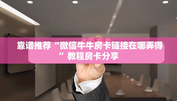 靠谱推荐“微信牛牛房卡链接在哪弄得”教程房卡分享 靠谱推荐“微信牛牛房卡链接在哪弄得”教程房卡分享