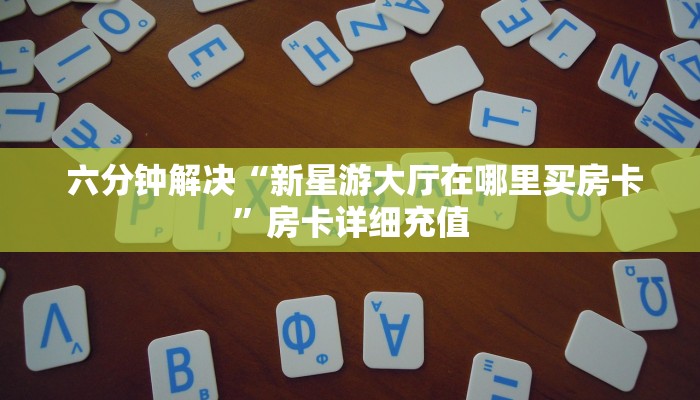  六分钟解决“新星游大厅在哪里买房卡”房卡详细充值