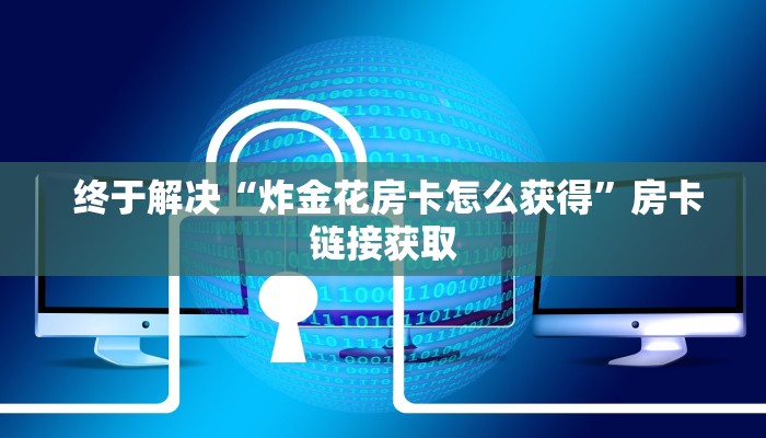 终于解决“炸金花房卡怎么获得”房卡链接获取 终于解决“炸金花房卡怎么获得”房卡链接获取