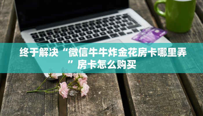 终于解决“微信牛牛炸金花房卡哪里弄”房卡怎么购买 终于解决“微信牛牛炸金花房卡哪里弄”房卡怎么购买