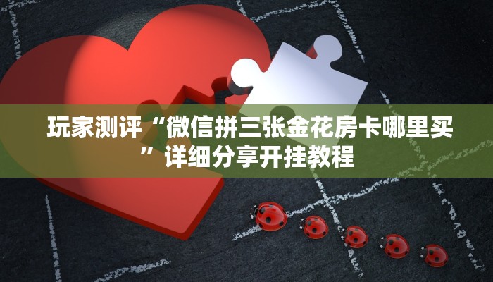 玩家测评“微信拼三张金花房卡哪里买”详细分享开挂教程 玩家测评“微信拼三张金花房卡哪里买”详细分享开挂教程