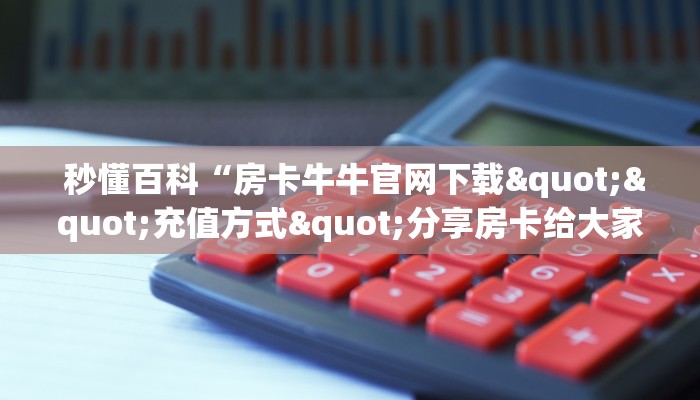 秒懂百科“房卡牛牛官网下载""充值方式"分享房卡给大家 秒懂百科“房卡牛牛官网下载""充值方式"分享房卡给大家