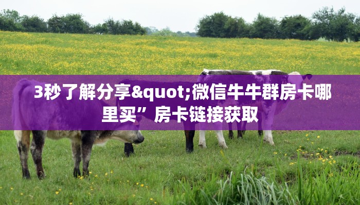 3秒了解分享"微信牛牛群房卡哪里买”房卡链接获取 3秒了解分享"微信牛牛群房卡哪里买”房卡链接获取