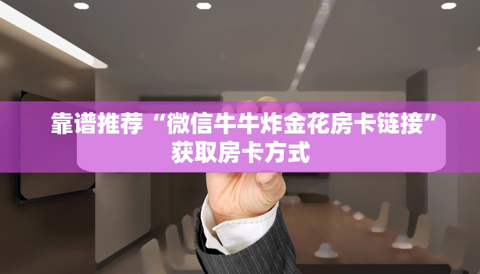 靠谱推荐“微信牛牛炸金花房卡链接”获取房卡方式 靠谱推荐“微信牛牛炸金花房卡链接”获取房卡方式