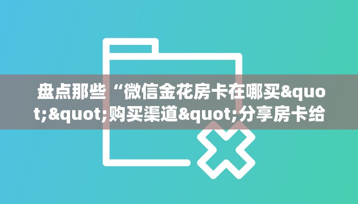 盘点那些“微信金花房卡在哪买""购买渠道"分享房卡给大家 盘点那些“微信金花房卡在哪买""购买渠道"分享房卡给大家