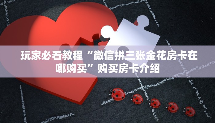  玩家必看教程“微信拼三张金花房卡在哪购买”购买房卡介绍