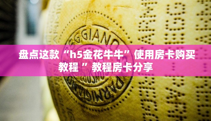 盘点这款“h5金花牛牛”使用房卡购买教程 ”教程房卡分享 盘点这款“h5金花牛牛”使用房卡购买教程 ”教程房卡分享