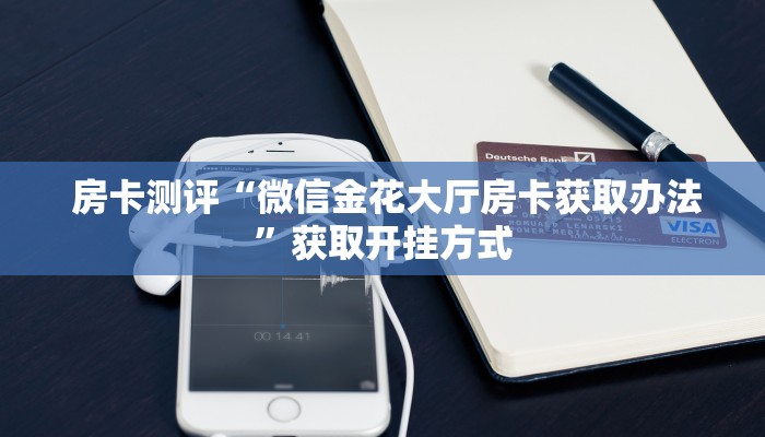 房卡测评“微信金花大厅房卡获取办法”获取开挂方式 房卡测评“微信金花大厅房卡获取办法”获取开挂方式