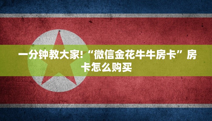 一分钟教大家!“微信金花牛牛房卡”房卡怎么购买 一分钟教大家!“微信金花牛牛房卡”房卡怎么购买