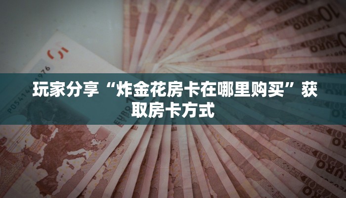 玩家分享“炸金花房卡在哪里购买”获取房卡方式 玩家分享“炸金花房卡在哪里购买”获取房卡方式
